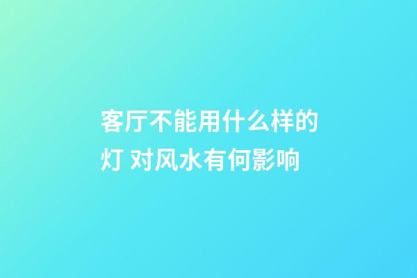 客厅不能用什么样的灯 对风水有何影响